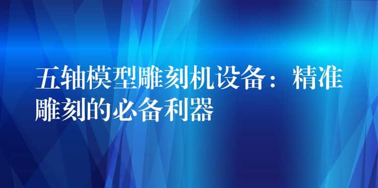五轴模型雕刻机设备：精准雕刻的必备利器