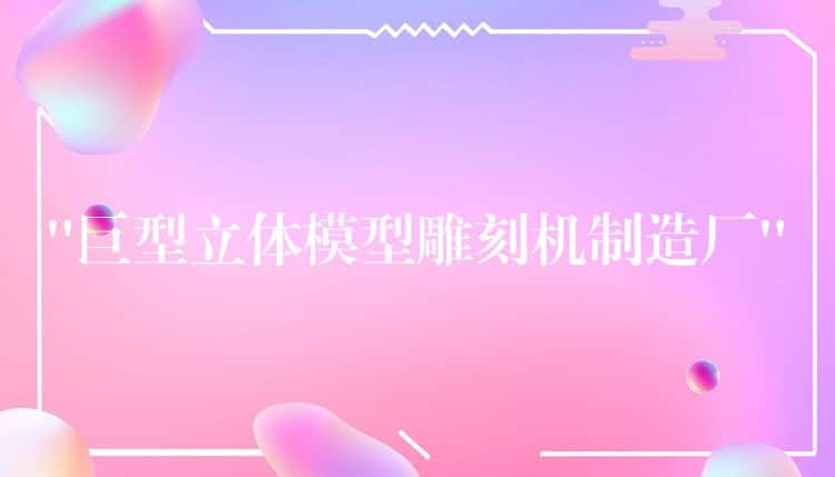 “巨型立体模型雕刻机制造厂” “巨型立体模型雕刻机制造厂”