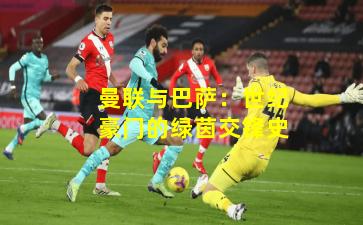 曼联与巴萨：世纪豪门的绿茵交锋史