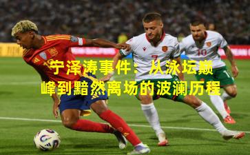 宁泽涛事件：从泳坛巅峰到黯然离场的波澜历程