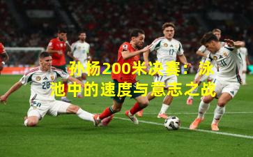 孙杨200米决赛:泳池中的速度与意志之战